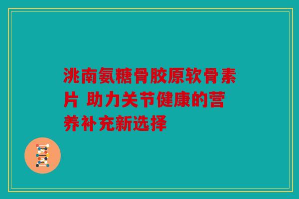 洮南氨糖骨胶原软骨素片 助力关节健康的营养补充新选择