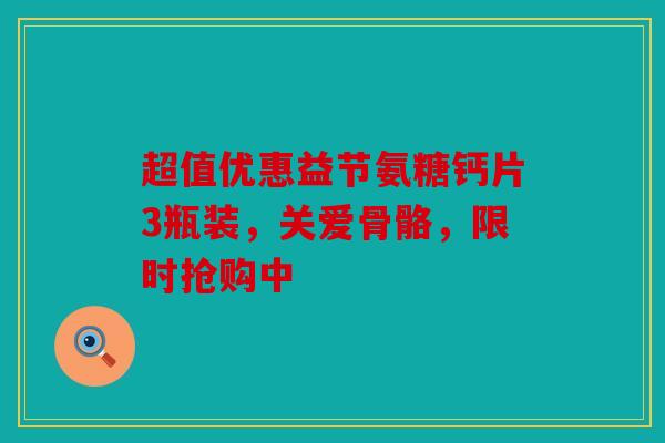 超值优惠益节氨糖钙片3瓶装，关爱骨骼，限时抢购中
