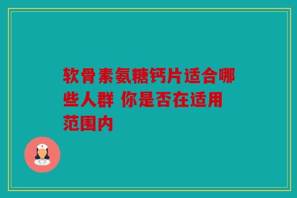 软骨素氨糖钙片适合哪些人群 你是否在适用范围内