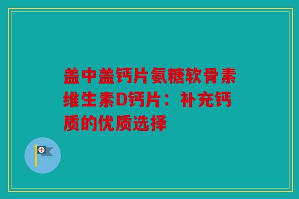 盖中盖钙片氨糖软骨素维生素D钙片:补充钙质的优质选择 盖中盖钙片氨糖软骨素维生素D钙片:补充钙质的优质选择