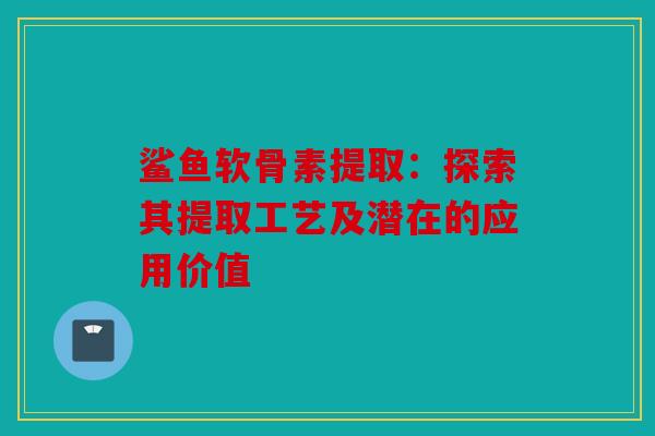 鲨鱼软骨素提取:探索其提取工艺及潜在的应用价值 鲨鱼软骨素提取:探索其提取工艺及潜在的应用价值