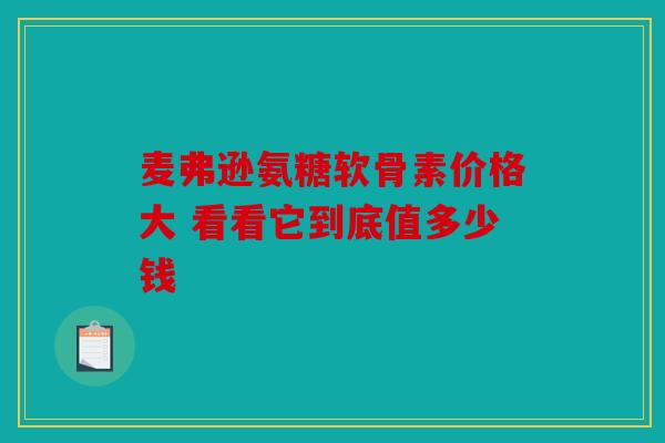 麦弗逊氨糖软骨素价格大 看看它到底值多少钱
