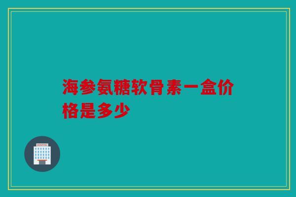 海参氨糖软骨素一盒价格是多少