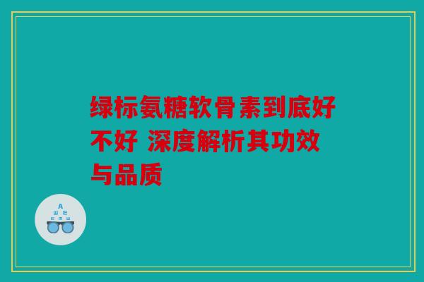 绿标氨糖软骨素到底好不好 深度解析其功效与品质