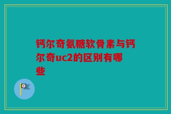 钙尔奇氨糖软骨素与钙尔奇uc2的区别有哪些