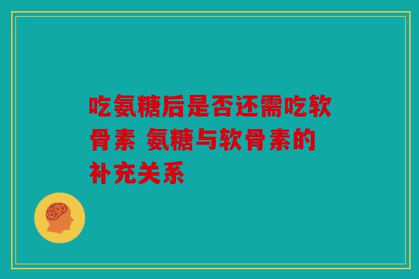 吃氨糖后是否还需吃软骨素 氨糖与软骨素的补充关系 吃氨糖后是否还需吃软骨素 氨糖与软骨素的补充关系