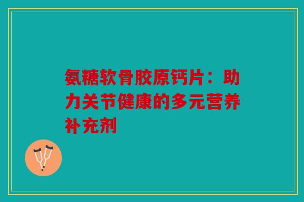 氨糖软骨胶原钙片：助力关节健康的多元营养补充剂
