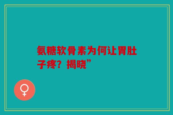 氨糖软骨素为何让胃肚子疼？揭晓”