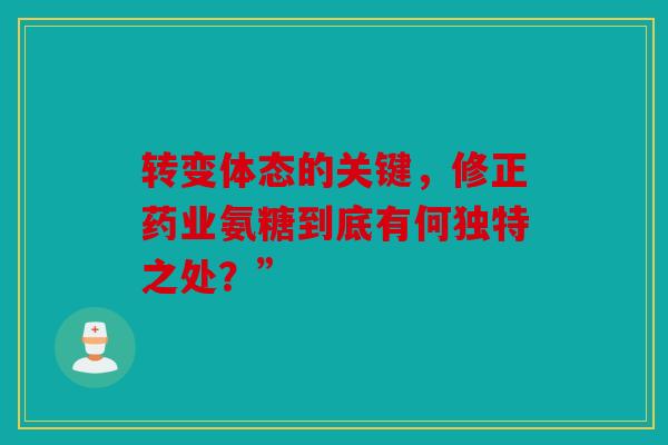 转变体态的关键，修正药业氨糖到底有何独特之处？”