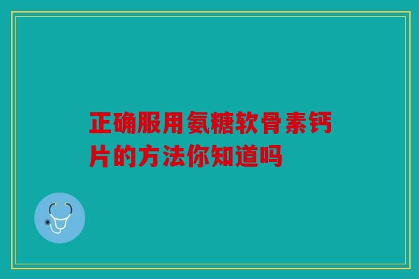 正确服用氨糖软骨素钙片的方法你知道吗 正确服用氨糖软骨素钙片的方法你知道吗