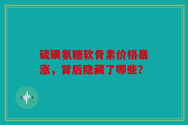 硫磺氨糖软骨素价格暴涨，背后隐藏了哪些？