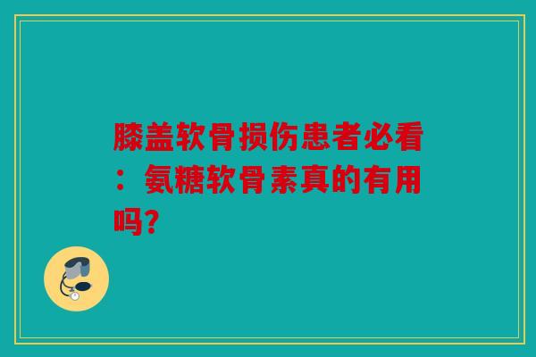 膝盖软骨损伤患者必看：氨糖软骨素真的有用吗？