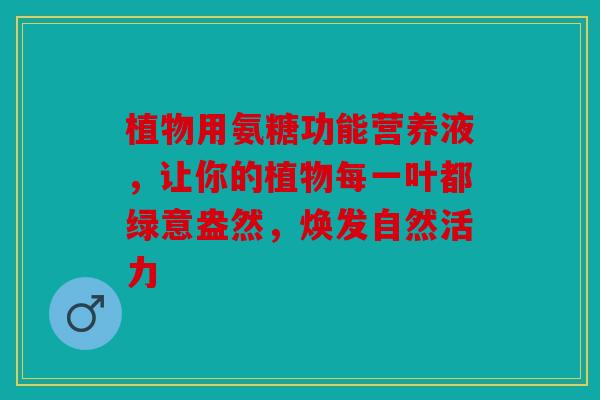 植物用氨糖功能营养液，让你的植物每一叶都绿意盎然，焕发自然活力