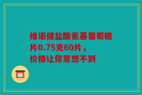 维诺健盐酸氨基葡萄糖片0.75克60片，价格让你意想不到