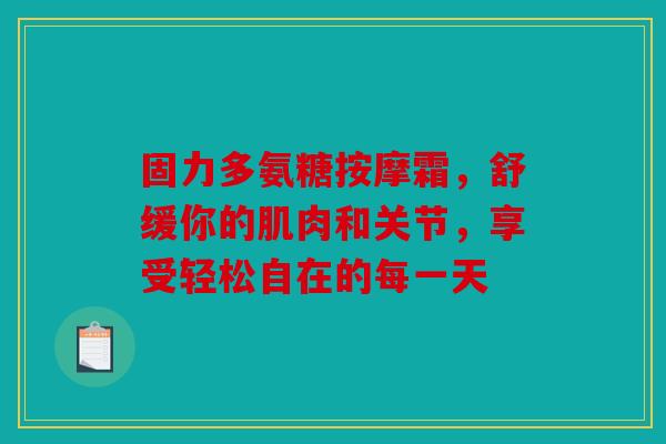 固力多氨糖按摩霜，舒缓你的肌肉和关节，享受轻松自在的每一天