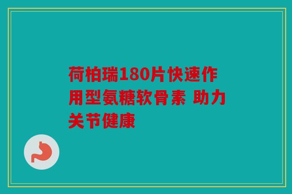 荷柏瑞180片快速作用型氨糖软骨素 助力关节健康