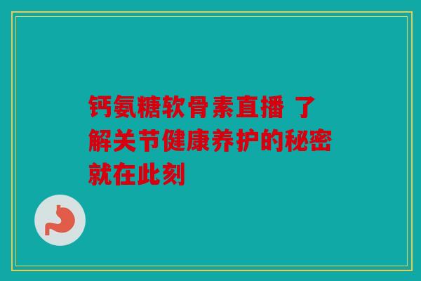 钙氨糖软骨素直播 了解关节健康养护的秘密就在此刻