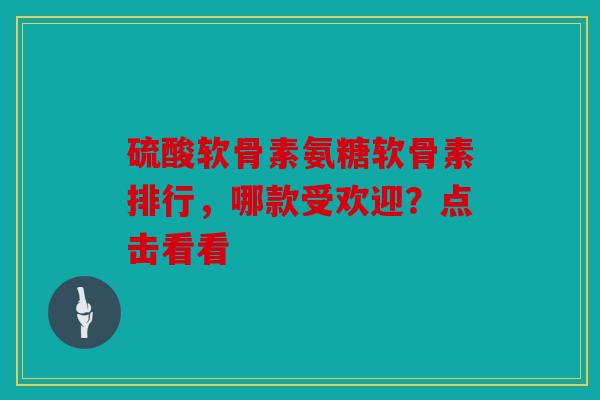 硫酸软骨素氨糖软骨素排行，哪款受欢迎？点击看看