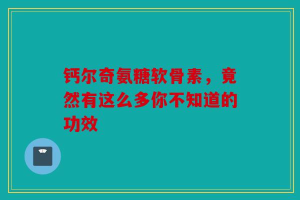 钙尔奇氨糖软骨素，竟然有这么多你不知道的功效
