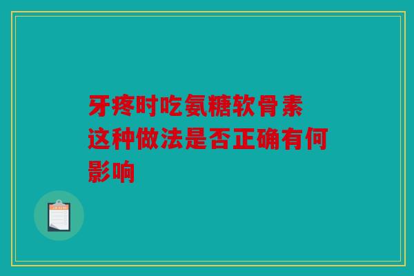 牙疼时吃氨糖软骨素 这种做法是否正确有何影响