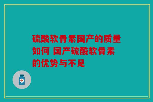 硫酸软骨素国产的质量如何 国产硫酸软骨素的优势与不足