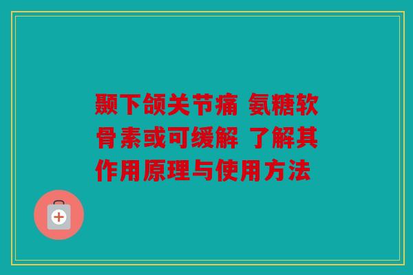 颞下颌关节痛 氨糖软骨素或可缓解 了解其作用原理与使用方法 颞下颌关节痛 氨糖软骨素或可缓解 了解其作用原理与使用方法