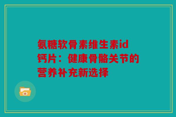 氨糖软骨素维生素id钙片：健康骨骼关节的营养补充新选择