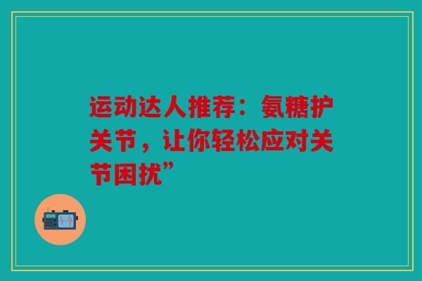 运动达人推荐：氨糖护关节，让你轻松应对关节困扰”