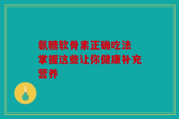 氨糖软骨素正确吃法 掌握这些让你健康补充营养