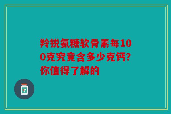 羚锐氨糖软骨素每100克究竟含多少克钙？你值得了解的
