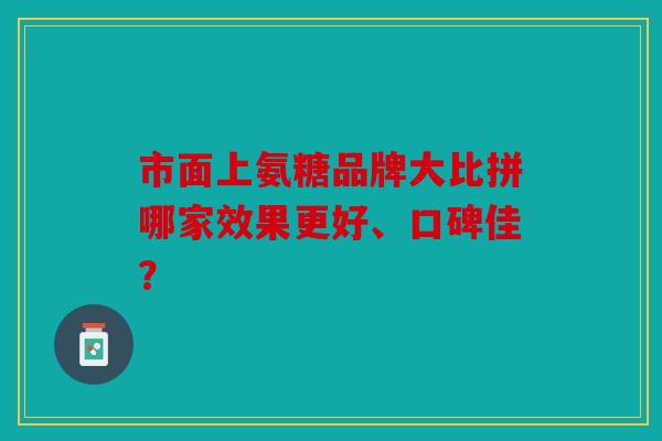 市面上氨糖品牌大比拼哪家效果更好、口碑佳？