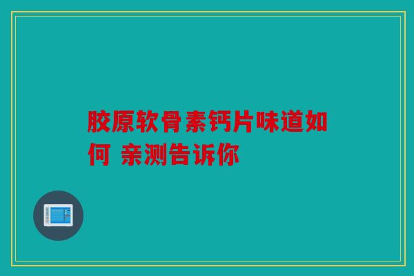 胶原软骨素钙片味道如何 亲测告诉你 胶原软骨素钙片味道如何 亲测告诉你