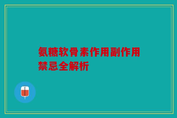 氨糖软骨素作用副作用禁忌全解析
