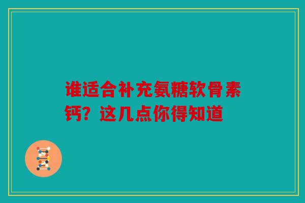 谁适合补充氨糖软骨素钙?这几点你得知道 谁适合补充氨糖软骨素钙?这几点你得知道
