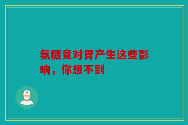 氨糖竟对胃产生这些影响，你想不到