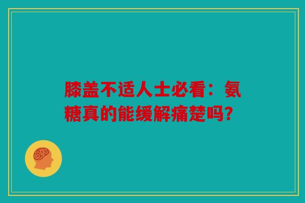 膝盖不适人士必看：氨糖真的能缓解痛楚吗？