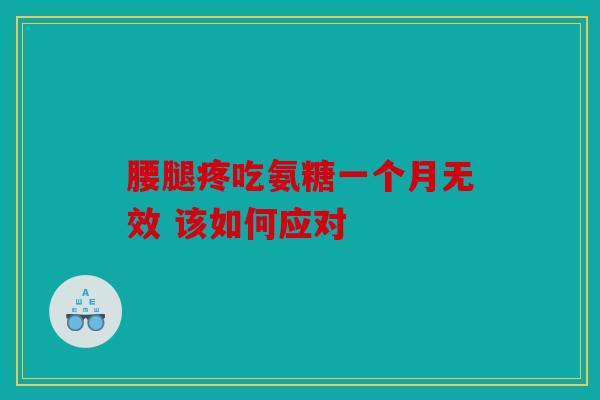 腰腿疼吃氨糖一个月无效 该如何应对