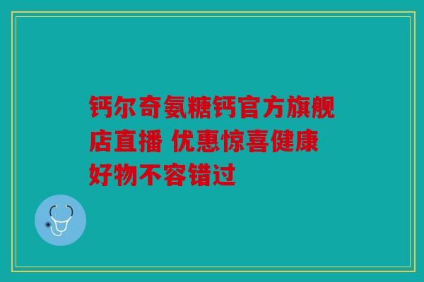 钙尔奇氨糖钙官方旗舰店直播 优惠惊喜健康好物不容错过