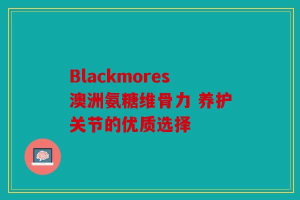 Blackmores澳洲氨糖维骨力 养护关节的优质选择