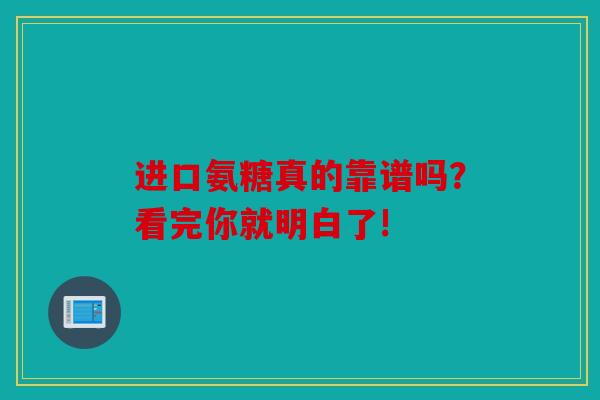 进口氨糖真的靠谱吗？看完你就明白了!