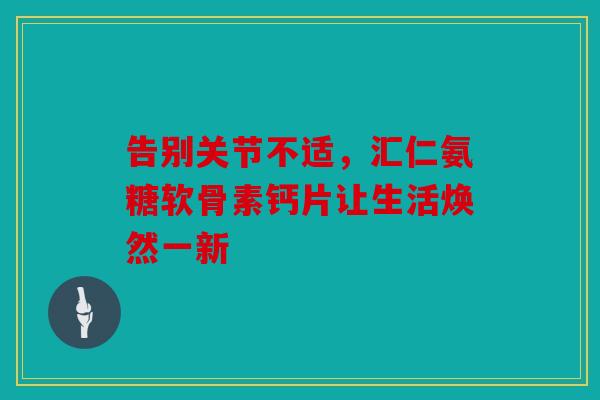 告别关节不适，汇仁氨糖软骨素钙片让生活焕然一新