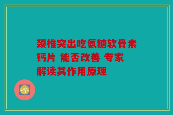 颈椎突出吃氨糖软骨素钙片 能否改善 专家解读其作用原理 颈椎突出吃氨糖软骨素钙片 能否改善 专家解读其作用原理
