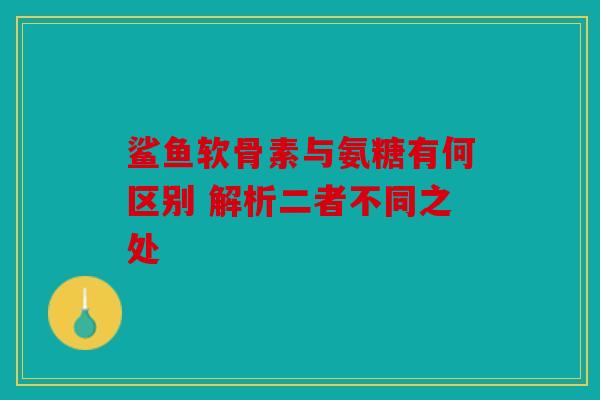 鲨鱼软骨素与氨糖有何区别 解析二者不同之处 鲨鱼软骨素与氨糖有何区别 解析二者不同之处
