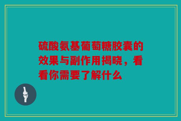 硫酸氨基葡萄糖胶囊的效果与副作用揭晓，看看你需要了解什么