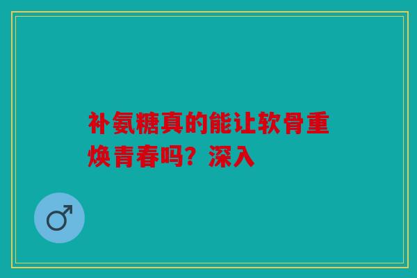 补氨糖真的能让软骨重焕青春吗？深入
