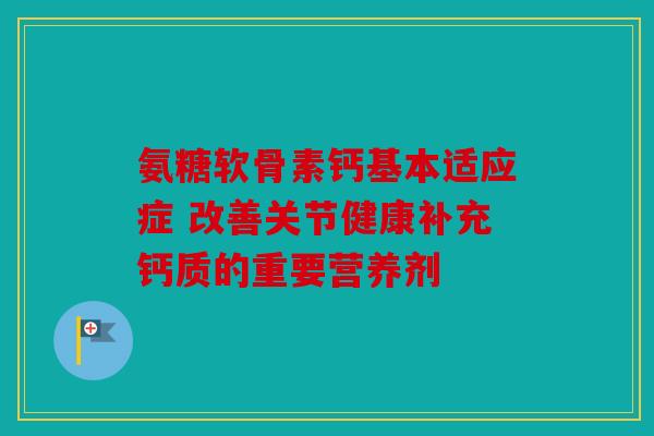 氨糖软骨素钙基本适应症 改善关节健康补充钙质的重要营养剂