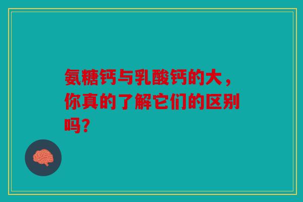 氨糖钙与乳酸钙的大，你真的了解它们的区别吗？