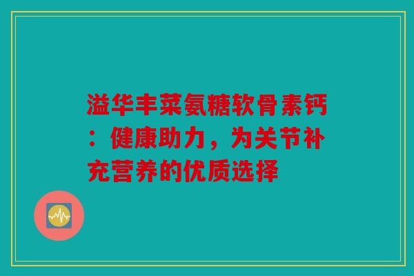 溢华丰菜氨糖软骨素钙：健康助力，为关节补充营养的优质选择