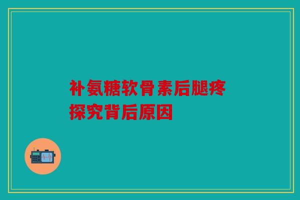补氨糖软骨素后腿疼 探究背后原因
