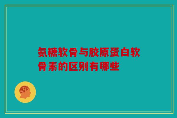 氨糖软骨与胶原蛋白软骨素的区别有哪些